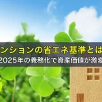 マンションの省エネ基準とは？2025年の義務化で資産価値が激変